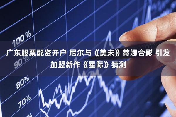 广东股票配资开户 尼尔与《美末》蒂娜合影 引发加盟新作《星际》猜测