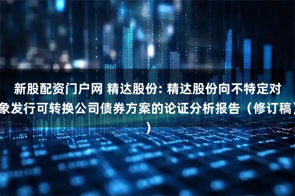 新股配资门户网 精达股份: 精达股份向不特定对象发行可转换公司债券方案的论证分析报告（修订稿）