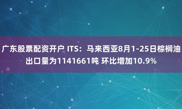 广东股票配资开户 ITS：马来西亚8月1-25日棕榈油出口量为1141661吨 环比增加10.9%