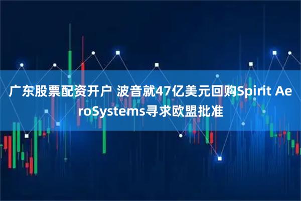 广东股票配资开户 波音就47亿美元回购Spirit AeroSystems寻求欧盟批准