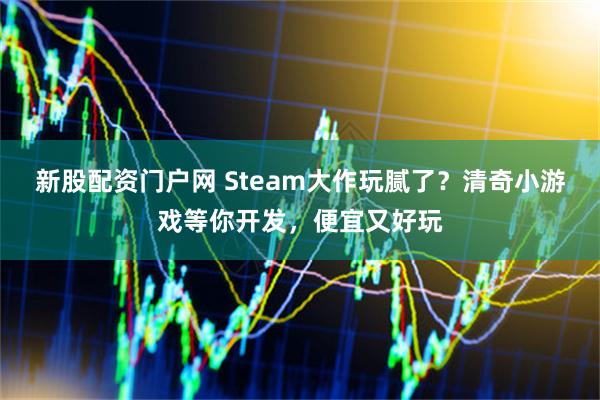 新股配资门户网 Steam大作玩腻了？清奇小游戏等你开发，便宜又好玩