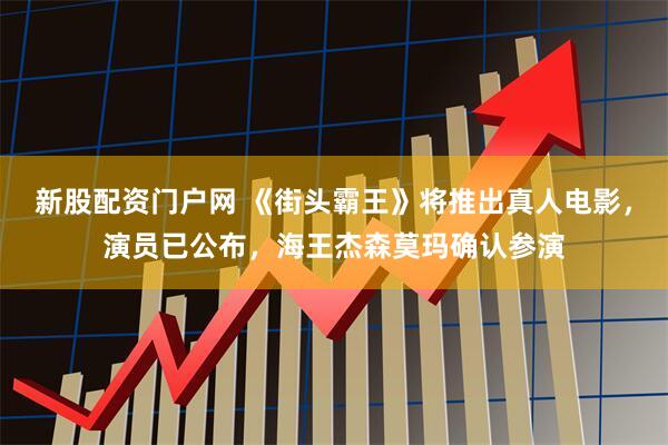 新股配资门户网 《街头霸王》将推出真人电影，演员已公布，海王杰森莫玛确认参演