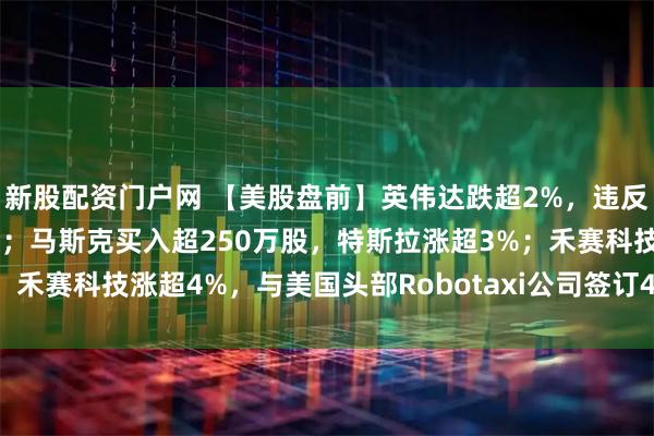 新股配资门户网 【美股盘前】英伟达跌超2%，违反反垄断法，被进一步调查；马斯克买入超250万股，特斯拉涨超3%；禾赛科技涨超4%，与美国头部Robotaxi公司签订4000万美元订单