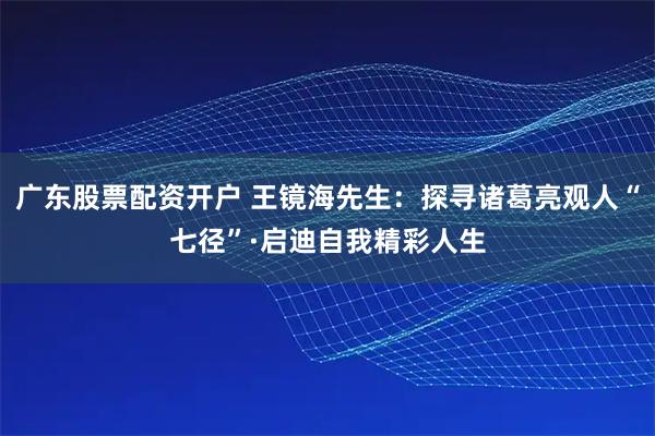 广东股票配资开户 王镜海先生：探寻诸葛亮观人“七径”·启迪自我精彩人生