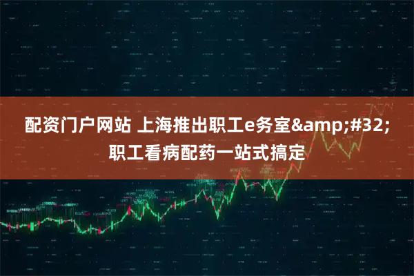 配资门户网站 上海推出职工e务室&#32;职工看病配药一站式搞定